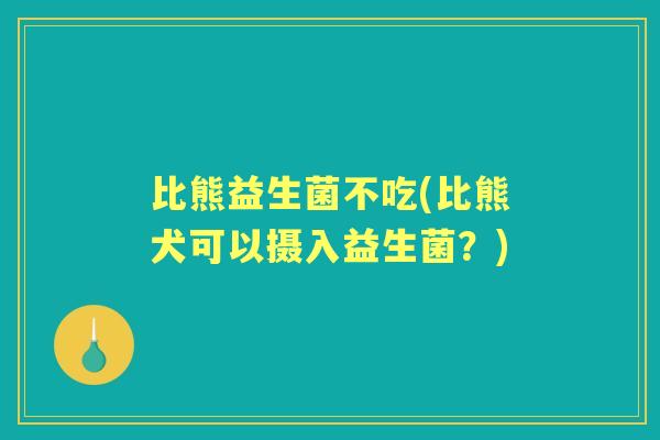 比熊益生菌不吃(比熊犬可以摄入益生菌？)