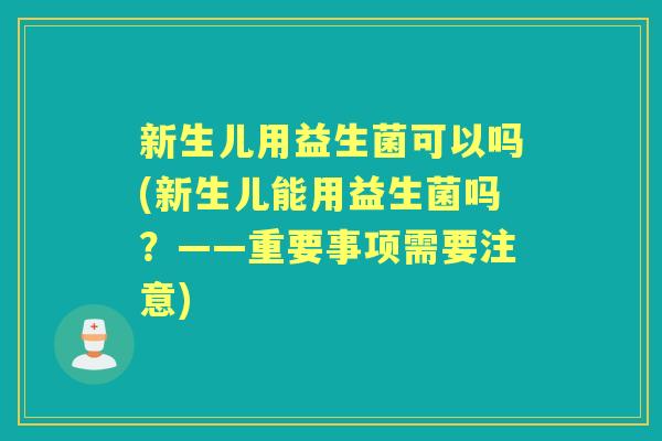 新生儿用益生菌可以吗(新生儿能用益生菌吗?——重要事项需要注意) 新生儿用益生菌可以吗(新生儿能用益生菌吗?——重要事项需要注意)
