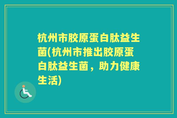 杭州市胶原蛋白肽益生菌(杭州市推出胶原蛋白肽益生菌,助力健康生活) 杭州市胶原蛋白肽益生菌(杭州市推出胶原蛋白肽益生菌,助力健康生活)