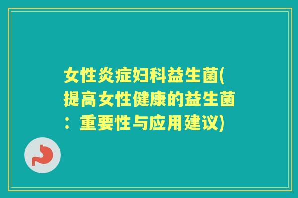 女性益生菌(提高女性健康的益生菌：重要性与应用建议)