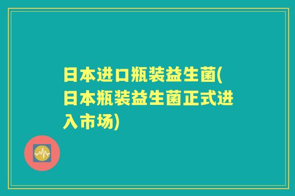 日本进口瓶装益生菌(日本瓶装益生菌正式进入市场)