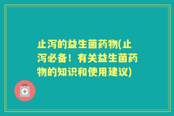 止泻的益生菌(止泻必备!有关益生菌的知识和使用建议) 止泻的益生菌(止泻必备!有关益生菌的知识和使用建议)