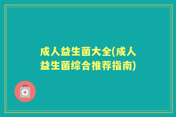 成人益生菌大全(成人益生菌综合推荐指南) 成人益生菌大全(成人益生菌综合推荐指南)