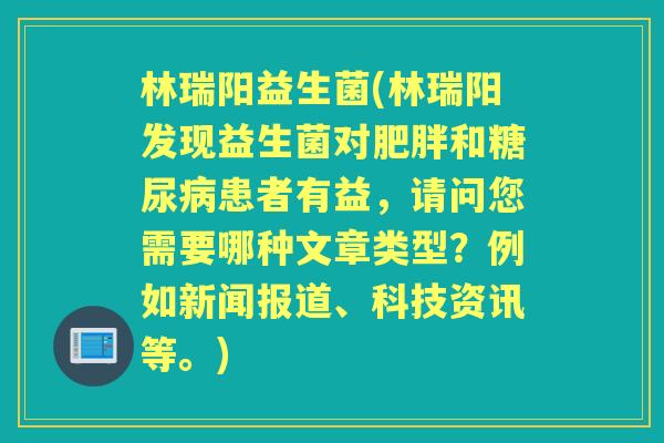 林瑞阳益生菌(林瑞阳发现益生菌对和患者有益,请问您需要哪种文章类型?例如新闻报道、科技资讯等。) 林瑞阳益生菌(林瑞阳发现益生菌对和患者有益,请问您需要哪种文章类型?例如新闻报道、科技资讯等。)
