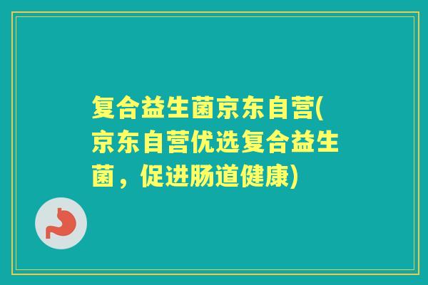 复合益生菌京东自营(京东自营优选复合益生菌，促进肠道健康)
