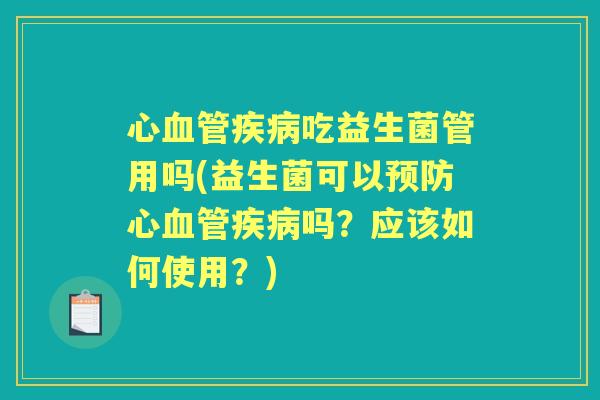心吃益生菌管用吗(益生菌可以心吗?应该如何使用?) 心吃益生菌管用吗(益生菌可以心吗?应该如何使用?)