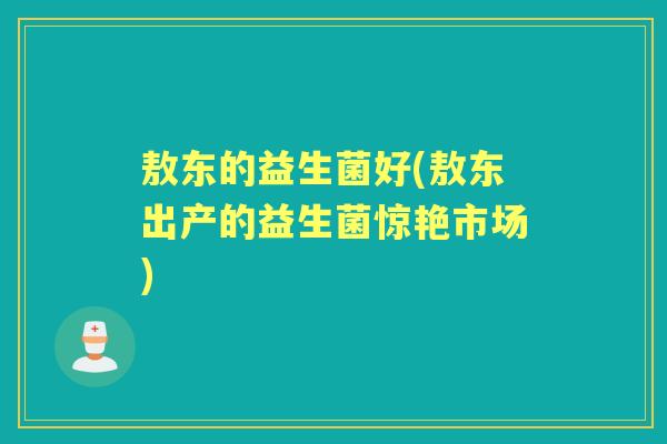敖东的益生菌好(敖东出产的益生菌惊艳市场)