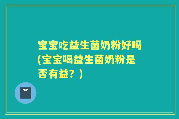 宝宝吃益生菌奶粉好吗(宝宝喝益生菌奶粉是否有益？)