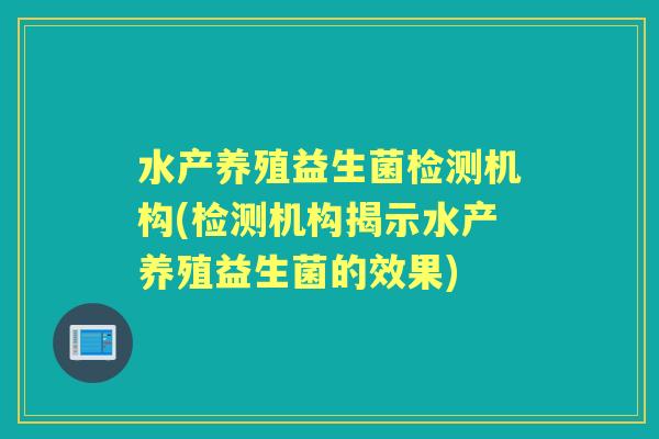 水产养殖益生菌检测机构(检测机构揭示水产养殖益生菌的效果) 水产养殖益生菌检测机构(检测机构揭示水产养殖益生菌的效果)