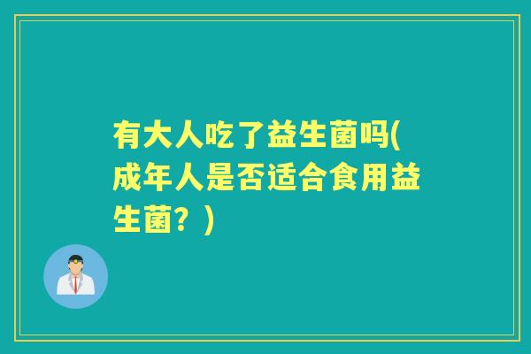 有大人吃了益生菌吗(成年人是否适合食用益生菌?) 有大人吃了益生菌吗(成年人是否适合食用益生菌?)