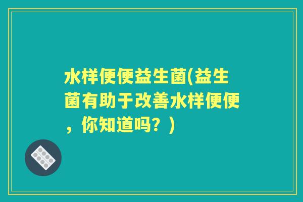 水样便便益生菌(益生菌有助于改善水样便便,你知道吗?) 水样便便益生菌(益生菌有助于改善水样便便,你知道吗?)