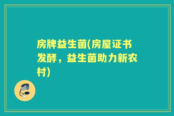 房牌益生菌(房屋证书发酵,益生菌助力新农村) 房牌益生菌(房屋证书发酵,益生菌助力新农村)