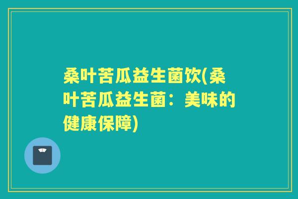 桑叶苦瓜益生菌饮(桑叶苦瓜益生菌:美味的健康保障) 桑叶苦瓜益生菌饮(桑叶苦瓜益生菌:美味的健康保障)