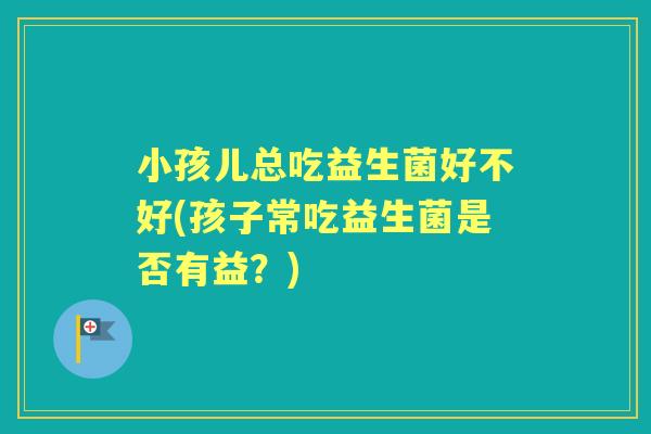 小孩儿总吃益生菌好不好(孩子常吃益生菌是否有益？)