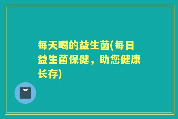 每天喝的益生菌(每日益生菌保健,助您健康长存) 每天喝的益生菌(每日益生菌保健,助您健康长存)