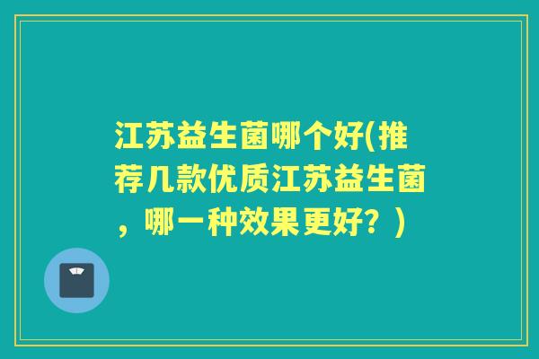江苏益生菌哪个好(推荐几款优质江苏益生菌,哪一种效果更好?) 江苏益生菌哪个好(推荐几款优质江苏益生菌,哪一种效果更好?)