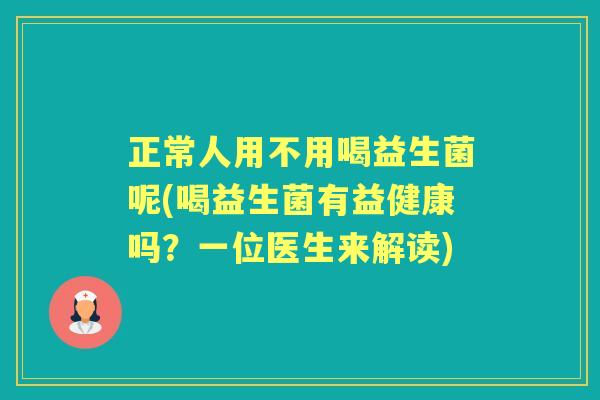 正常人用不用喝益生菌呢(喝益生菌有益健康吗?一位医生来解读) 正常人用不用喝益生菌呢(喝益生菌有益健康吗?一位医生来解读)