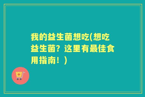 我的益生菌想吃(想吃益生菌?这里有佳食用指南!) 我的益生菌想吃(想吃益生菌?这里有佳食用指南!)
