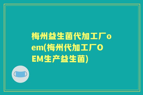 梅州益生菌代加工厂oem(梅州代加工厂OEM生产益生菌)