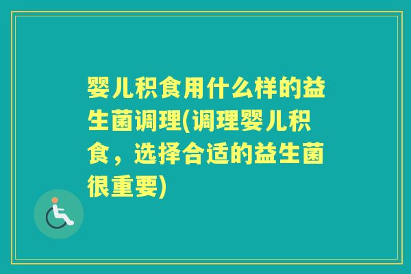 婴儿积食用什么样的益生菌调理(调理婴儿积食,选择合适的益生菌很重要) 婴儿积食用什么样的益生菌调理(调理婴儿积食,选择合适的益生菌很重要)