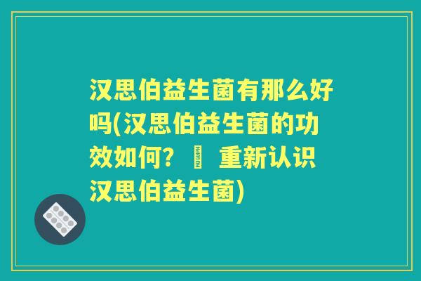 汉思伯益生菌有那么好吗(汉思伯益生菌的功效如何?– 重新认识汉思伯益生菌) 汉思伯益生菌有那么好吗(汉思伯益生菌的功效如何?– 重新认识汉思伯益生菌)