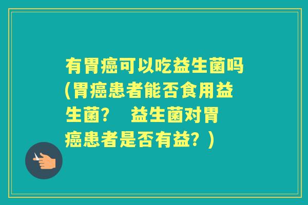 有胃可以吃益生菌吗(胃患者能否食用益生菌？  益生菌对胃患者是否有益？)