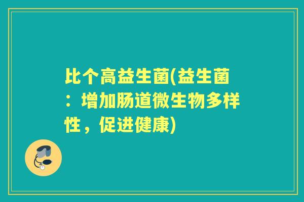 比个高益生菌(益生菌:增加肠道微生物多样性,促进健康) 比个高益生菌(益生菌:增加肠道微生物多样性,促进健康)