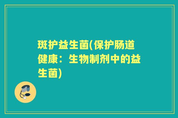 斑护益生菌(保护肠道健康:生物制剂中的益生菌) 斑护益生菌(保护肠道健康:生物制剂中的益生菌)