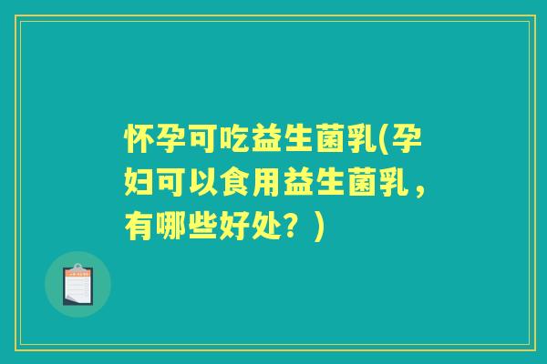 怀孕可吃益生菌乳(孕妇可以食用益生菌乳，有哪些好处？)