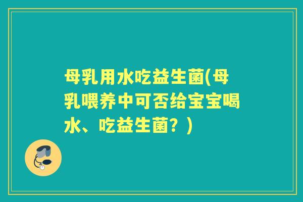 母乳用水吃益生菌(母乳喂养中可否给宝宝喝水、吃益生菌?) 母乳用水吃益生菌(母乳喂养中可否给宝宝喝水、吃益生菌?)
