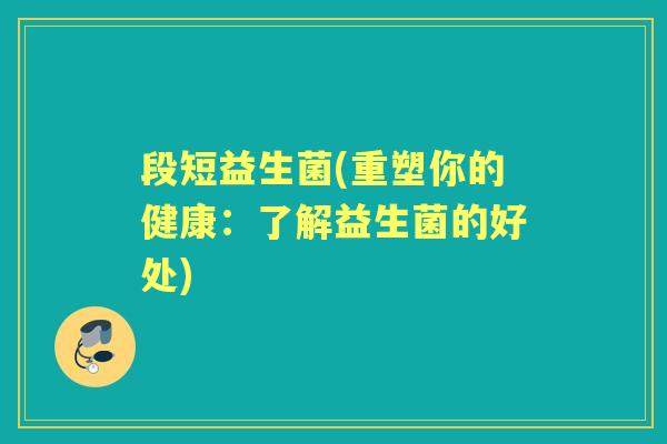段短益生菌(重塑你的健康:了解益生菌的好处) 段短益生菌(重塑你的健康:了解益生菌的好处)