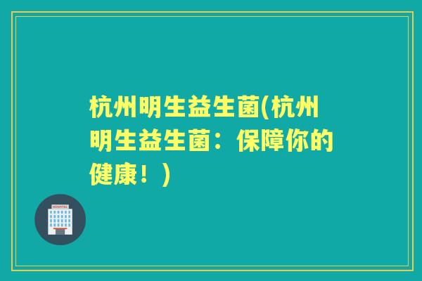 杭州明生益生菌(杭州明生益生菌：保障你的健康！)