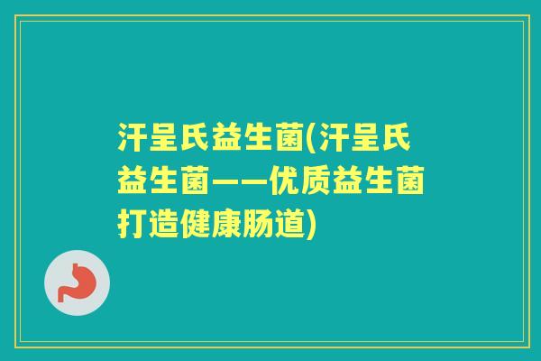 汗呈氏益生菌(汗呈氏益生菌——优质益生菌打造健康肠道)