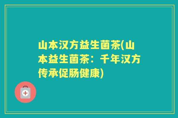 山本汉方益生菌茶(山本益生菌茶:千年汉方传承促肠健康) 山本汉方益生菌茶(山本益生菌茶:千年汉方传承促肠健康)