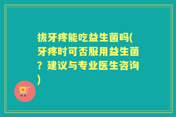 拔牙疼能吃益生菌吗(牙疼时可否服用益生菌？建议与专业医生咨询)