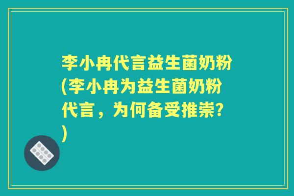 李小冉代言益生菌奶粉(李小冉为益生菌奶粉代言，为何备受推崇？)