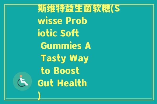 斯维特益生菌软糖(Swisse Probiotic Soft Gummies A Tasty Way to Boost Gut Health)