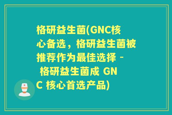 格研益生菌(GNC核心备选,格研益生菌被推荐作为佳选择 - 格研益生菌成 GNC 核心首选产品) 格研益生菌(GNC核心备选,格研益生菌被推荐作为佳选择 - 格研益生菌成 GNC 核心首选产品)