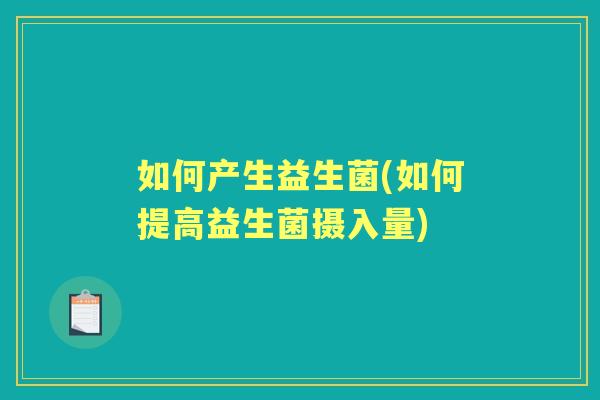 如何产生益生菌(如何提高益生菌摄入量)