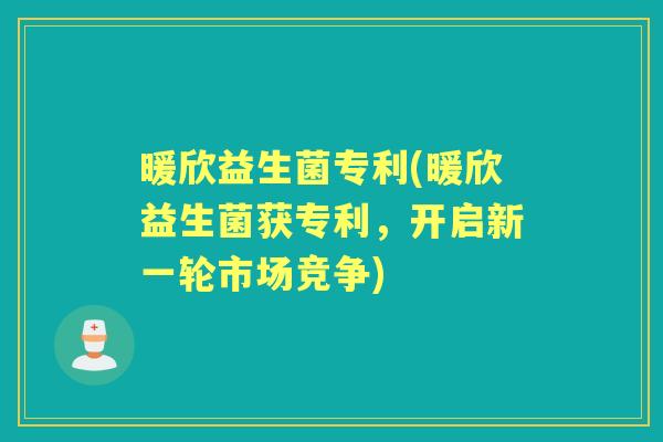 暖欣益生菌专利(暖欣益生菌获专利,开启新一轮市场竞争) 暖欣益生菌专利(暖欣益生菌获专利,开启新一轮市场竞争)