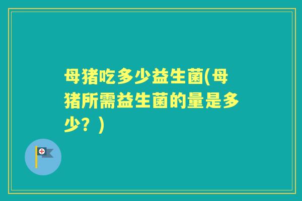 母猪吃多少益生菌(母猪所需益生菌的量是多少?) 母猪吃多少益生菌(母猪所需益生菌的量是多少?)