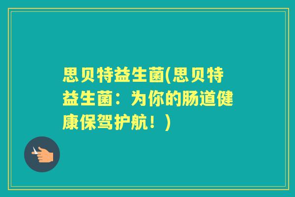 思贝特益生菌(思贝特益生菌：为你的肠道健康保驾护航！)