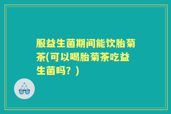服益生菌期间能饮胎菊茶(可以喝胎菊茶吃益生菌吗?) 服益生菌期间能饮胎菊茶(可以喝胎菊茶吃益生菌吗?)