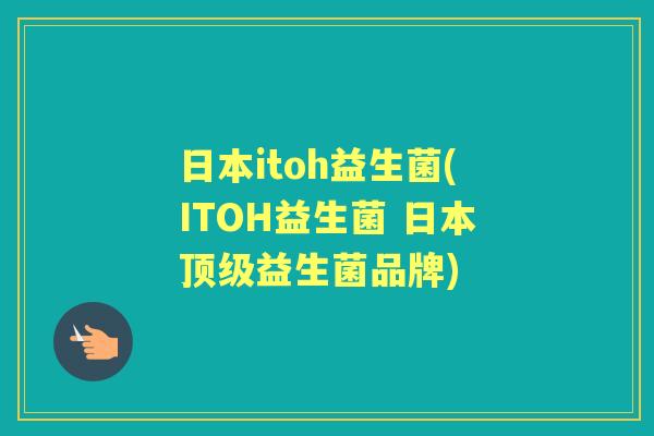 日本itoh益生菌(ITOH益生菌 日本益生菌品牌) 日本itoh益生菌(ITOH益生菌 日本益生菌品牌)
