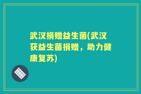 武汉捐赠益生菌(武汉获益生菌捐赠,助力健康复苏) 武汉捐赠益生菌(武汉获益生菌捐赠,助力健康复苏)