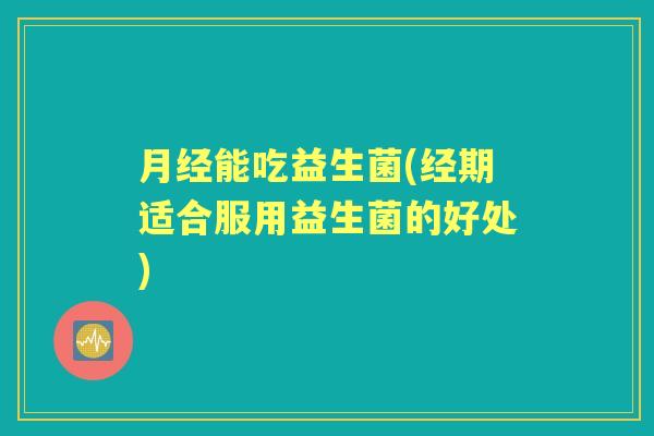 能吃益生菌(经期适合服用益生菌的好处)