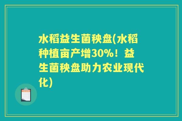 水稻益生菌秧盘(水稻种植亩产增30%!益生菌秧盘助力农业现代化) 水稻益生菌秧盘(水稻种植亩产增30%!益生菌秧盘助力农业现代化)