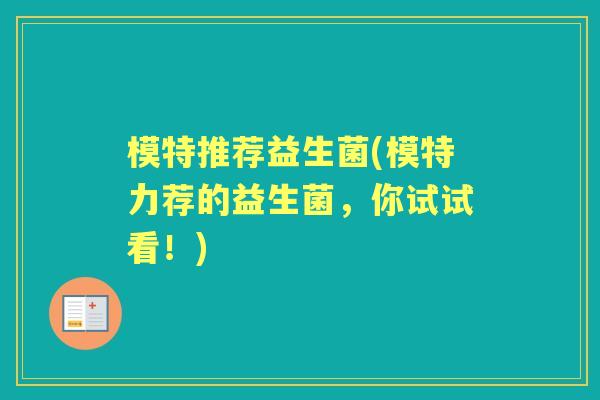 模特推荐益生菌(模特力荐的益生菌,你试试看!) 模特推荐益生菌(模特力荐的益生菌,你试试看!)