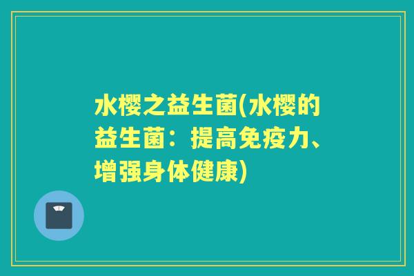 水樱之益生菌(水樱的益生菌：提高力、增强身体健康)