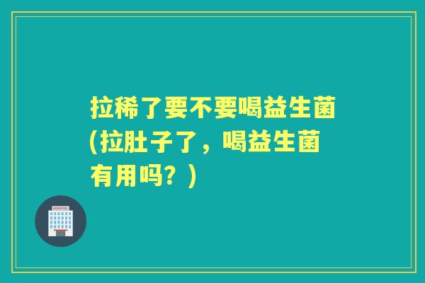 拉稀了要不要喝益生菌(拉肚子了,喝益生菌有用吗?) 拉稀了要不要喝益生菌(拉肚子了,喝益生菌有用吗?)